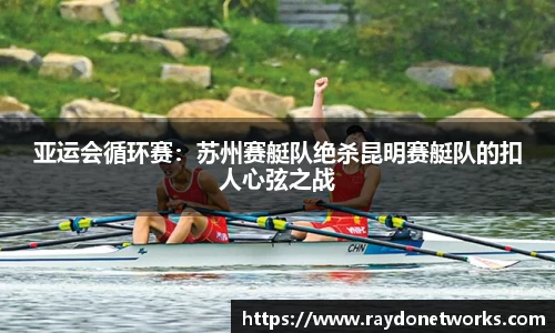 亚运会循环赛：苏州赛艇队绝杀昆明赛艇队的扣人心弦之战